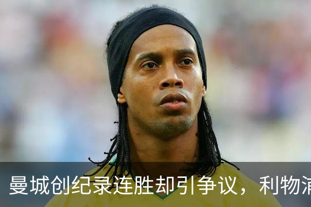 曼城创纪录连胜却引争议，利物浦惨败背后的阴影